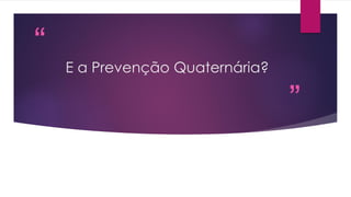 “
”
E a Prevenção Quaternária?
 