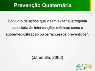 Conjunto de ações que visam evitar a iatrogenia
associada às intervenções médicas como a
sobremedicalização ou os "excessos preventivos".
(Jamoulle, 2008)
Prevenção Quaternária
 