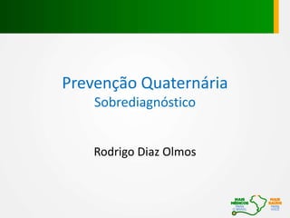Prevenção Quaternária
Sobrediagnóstico
Rodrigo Diaz Olmos
 