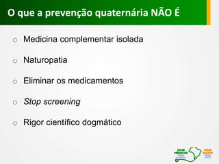 o Medicina complementar isolada
o Naturopatia
o Eliminar os medicamentos
o Stop screening
o Rigor científico dogmático
O que a prevenção quaternária NÃO É
 