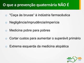 o "Caça às bruxas“ à indústria farmacêutica
o Negligência/imprudência/imperícia
o Medicina pobre para pobres
o Cortar custos para aumentar o superávit primário
o Extrema esquerda da medicina alopática
O que a prevenção quaternária NÃO É
 
