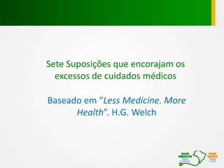 Baseado em “Less Medicine. More
Health”. H.G. Welch
Sete Suposições que encorajam os
excessos de cuidados médicos
 
