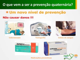 Um novo nível de prevenção
O que vem a ser a prevenção quaternária?
Não causar danos !!!
Tomografia Coleta de sangueColonoscopia
Medicações preventivas
 