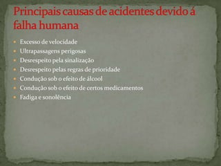 Excesso de velocidadeUltrapassagens perigosas Desrespeito pela sinalização Desrespeito pelas regras de prioridade Condução sob o efeito de álcoolCondução sob o efeito de certos medicamentos Fadiga e sonolência Principais causas de acidentes devido á  falha humana 