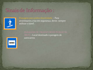 Sinais de Informação :  Passagem para peões desnivelada  - Para atravessares a rua em segurança, deves  sempre utilizar o túnel . PARAGEM DE TRANSPORTES PÚBLICOS (BUS) - Local destinado à paragem de autocarros
