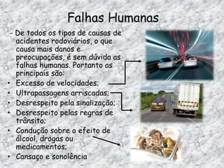 Causas de acidentes rodoviários - Existem, praticamente, quatro tipos de acontecimentos que provocam acidentes rodoviários. São eles:Falhas Humanas;Más condições dos veículos;Más condições atmosféricas e de luminosidade;Mau estado das estradas e da sinalização