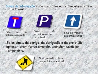 Sinais de perigo - são triangulares e apresentam orla  vermelha.Sinal de cruzamento ou entroncamentoSinal de curva à esquerda e contracurvaSinal de passagem de nível sem guardaSinais de proibição – são redondos e apresentam orla vermelha.Sinal de proibição de ultrapassarSinal de proibição de virar à esquerdaSinal de sentido proibido