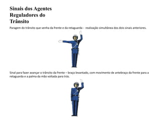 Sinais dos Agentes Reguladores do TrânsitoParagem do trânsito que venha da frente e da retaguarda -  realização simultânea dos dois sinais anteriores.Sinal para fazer avançar o trânsito da frente – braço levantado, com movimento de antebraço da frente para a retaguarda e a palma da mão voltada para trás.