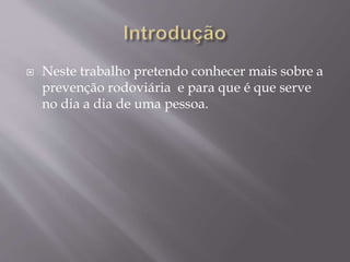  Neste trabalho pretendo conhecer mais sobre a
prevenção rodoviária e para que é que serve
no dia a dia de uma pessoa.
 