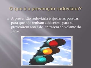  A prevenção rodoviária é ajudar as pessoas
para que não tenham acidentes , para se
prevenirem antes de entrarem ao volante do
carro.
 