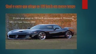 O carro que atinge os 100 km/h em menos tempo é: Hennessey
SRT-10 Viper Venom 1000
 