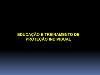 EDUCAÇÃO E TREINAMENTO DE
PROTEÇÃO INDIVIDUAL
 
