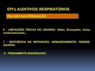 EPI’s AUDITIVOS/ RESPIRATÓRIOS
6 - LIMITAÇÕES FÍSICAS DO USUÁRIO: Otites, Bronquites, Asma,
cardiovasculares...
7 - DEFICIÊNCIA NA REPOSIÇÃO, ARMAZENAMENTO, HIGIENE,
GUARDA
8 - TREINAMENTO INADEQUADO
FALHAS NA ATENUAÇÃO
 