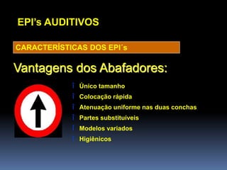 EPI’s AUDITIVOS
CARACTERÍSTICAS DOS EPI´s
î Único tamanho
î Colocação rápida
î Atenuação uniforme nas duas conchas
î Partes substituíveis
î Modelos variados
î Higiênicos
Vantagens dos Abafadores:
 