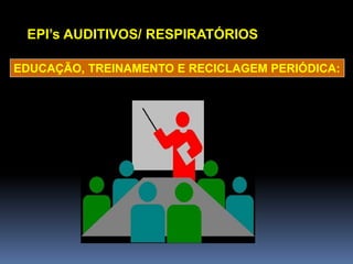 EPI’s AUDITIVOS/ RESPIRATÓRIOS
EDUCAÇÃO, TREINAMENTO E RECICLAGEM PERIÓDICA:
 