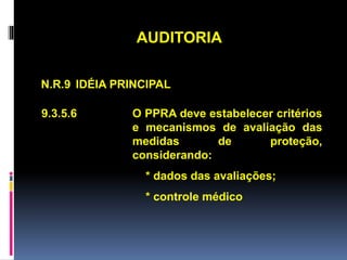 AUDITORIA
N.R.9 IDÉIA PRINCIPAL
9.3.5.6 O PPRA deve estabelecer critérios
e mecanismos de avaliação das
medidas de proteção,
considerando:
* dados das avaliações;
* controle médico
 
