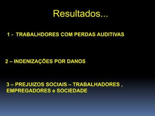 Resultados...
1 - TRABALHDORES COM PERDAS AUDITIVAS
2 – INDENIZAÇÕES POR DANOS
3 – PREJUIZOS SOCIAIS – TRABALHADORES ,
EMPREGADORES e SOCIEDADE
 