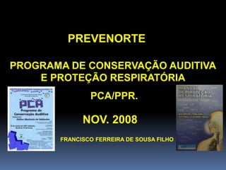 PROGRAMA DE CONSERVAÇÃO AUDITIVA
E PROTEÇÃO RESPIRATÓRIA
PCA/PPR.
PREVENORTE
NOV. 2008
FRANCISCO FERREIRA DE SOUSA FILHO
 