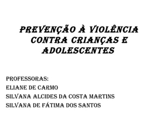 PrevenÇÃo À violÊnCia
     Contra CrianÇas e
       adolesCentes


Professoras:
eliane de Carmo
silvana alCides da Costa martins
silvana de fátima dos santos
 