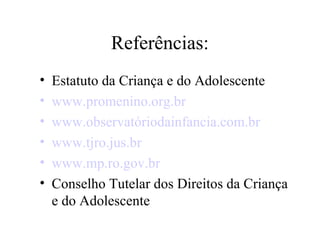 Referências:
•   Estatuto da Criança e do Adolescente
•   www.promenino.org.br
•   www.observatóriodainfancia.com.br
•   www.tjro.jus.br
•   www.mp.ro.gov.br
•   Conselho Tutelar dos Direitos da Criança
    e do Adolescente
 