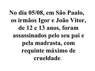 No dia 05/08, em São Paulo,
os irmãos Igor e João Vitor,
   de 12 e 13 anos, foram
 assassinados pelo seu pai e
     pela madrasta, com
     requinte máximo de
         crueldade.
 