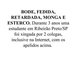 BODE, FEDIDA,
 RETARDADA, MONGA E
ESTERCO. Durante 3 anos uma
estudante em Ribeirão Preto/SP
   foi xingada por 2 colegas,
 inclusive na Internet, com os
        apelidos acima.
 