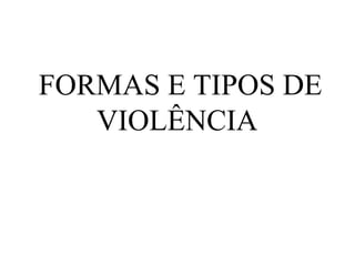FORMAS E TIPOS DE
   VIOLÊNCIA
 