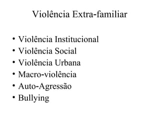 Violência Extra‑familiar

•   Violência Institucional
•   Violência Social
•   Violência Urbana
•   Macro‑violência
•   Auto‑Agressão
•   Bullying
 