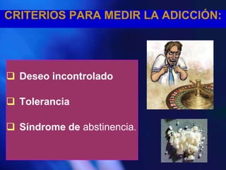 CRITERIOS PARA MEDIR LA ADICCIÓN:




 Deseo incontrolado

 Tolerancia

 Síndrome de abstinencia.
 