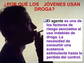 ¿POR QUÉ LOS JÓVENES USAN
           DROGA?

            El agente es uno de
             los factores de
             riesgo asociados al
             uso indebido de
             droga. La
             necesidad de
             consumir una
             sustancia
             estimulante hasta la
             perdida del control.
 