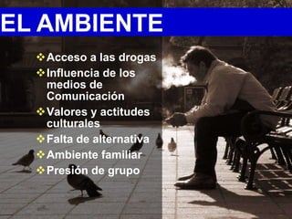 EL AMBIENTE
  Acceso a las drogas
  Influencia de los
   medios de
   Comunicación
  Valores y actitudes
   culturales
  Falta de alternativa
  Ambiente familiar
  Presión de grupo
 