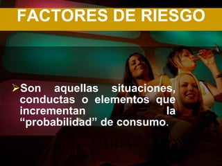 FACTORES DE RIESGO



Son aquellas situaciones,
 conductas o elementos que
 incrementan              la
 “probabilidad” de consumo.
 