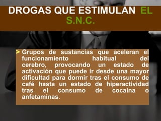 DROGAS QUE ESTIMULAN EL
         S.N.C.


 > Grupos de sustancias que aceleran el
   funcionamiento          habitual       del
   cerebro, provocando un estado de
   activación que puede ir desde una mayor
   dificultad para dormir tras el consumo de
   café hasta un estado de hiperactividad
   tras    el   consumo     de    cocaína  o
   anfetaminas.
 