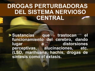 DROGAS PERTURBADORAS
  DEL SISTEMA NERVIOSO
         CENTRAL

> Sustancias    que      trastocan     el
  funcionamiento del cerebro, dando
  lugar         a           distorsiones
  perceptivas,    alucinaciones,     etc.
  (LSD, marihuana, hachís, drogas de
  síntesis como el éxtasis.
 