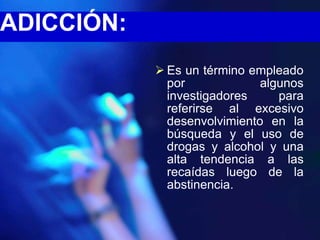 ADICCIÓN:
             Es un término empleado
              por             algunos
              investigadores     para
              referirse al excesivo
              desenvolvimiento en la
              búsqueda y el uso de
              drogas y alcohol y una
              alta tendencia a las
              recaídas luego de la
              abstinencia.
 