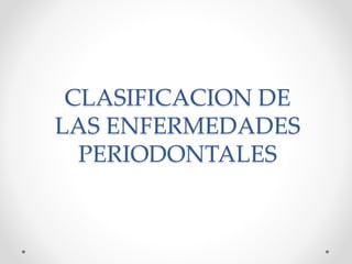 CLASIFICACION DE 
LAS ENFERMEDADES 
PERIODONTALES 
 