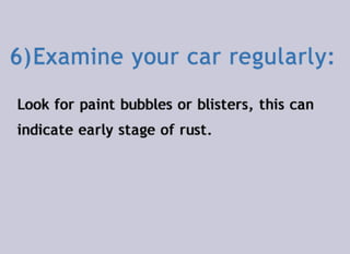 6)	Examine your car regularly:
Look for paint bubbles or blisters, this can
indicate early stage of rust.
 