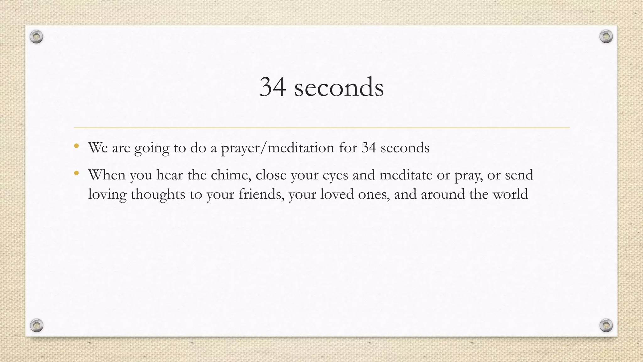 34 seconds
• We are going to do a prayer/meditation for 34 seconds
• When you hear the chime, close your eyes and meditate or pray, or send
loving thoughts to your friends, your loved ones, and around the world
 