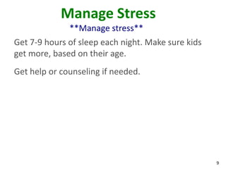 9
Manage Stress
**Manage stress**
Get 7-9 hours of sleep each night. Make sure kids
get more, based on their age.
Get help or counseling if needed.
 