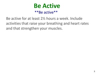 3
Be Active
**Be active**
Be active for at least 2½ hours a week. Include
activities that raise your breathing and heart rates
and that strengthen your muscles.
 