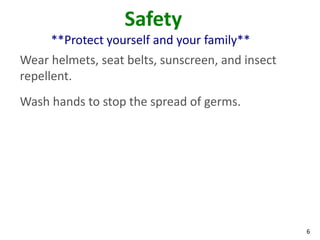6
Safety
**Protect yourself and your family**
Wear helmets, seat belts, sunscreen, and insect
repellent.
Wash hands to stop the spread of germs.
 