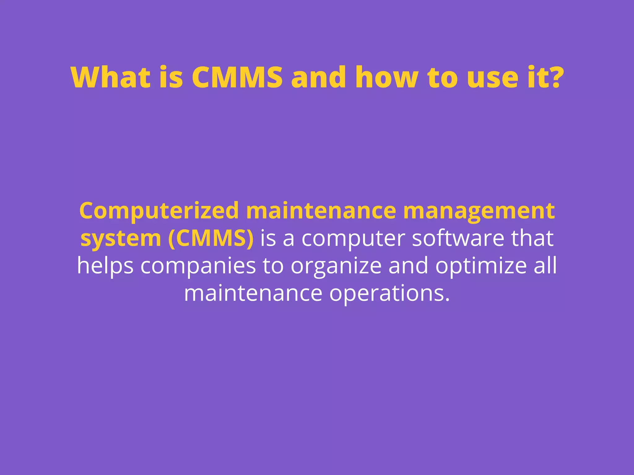 What is CMMS and how to use it?
Computerized maintenance management
system (CMMS) is a computer software that
helps companies to organize and optimize all
maintenance operations.
 