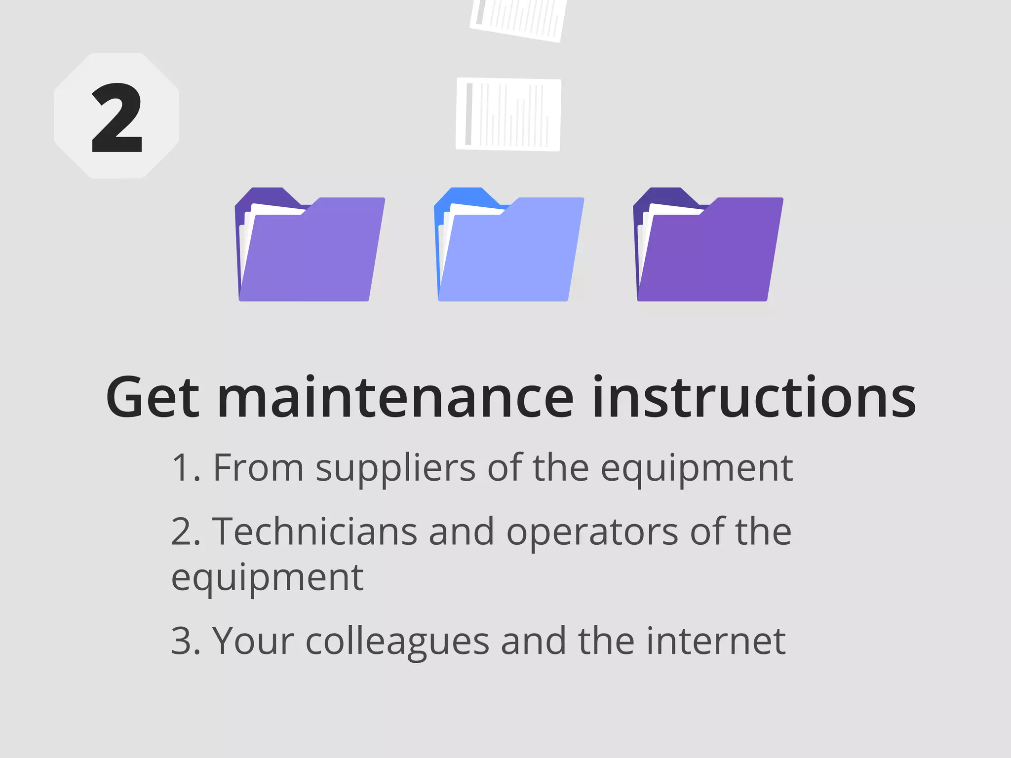 Get maintenance instructions
1. From suppliers of the equipment
2. Technicians and operators of the
equipment
3. Your colleagues and the internet
 