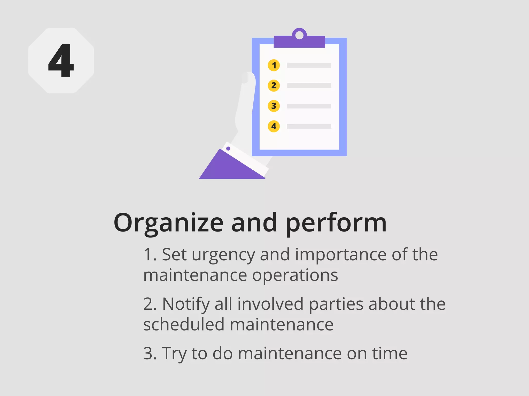 Organize and perform
1. Set urgency and importance of the
maintenance operations
2. Notify all involved parties about the
scheduled maintenance
3. Try to do maintenance on time
 