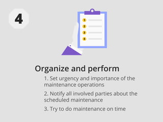 Organize and perform
1. Set urgency and importance of the
maintenance operations
2. Notify all involved parties about the
scheduled maintenance
3. Try to do maintenance on time
 