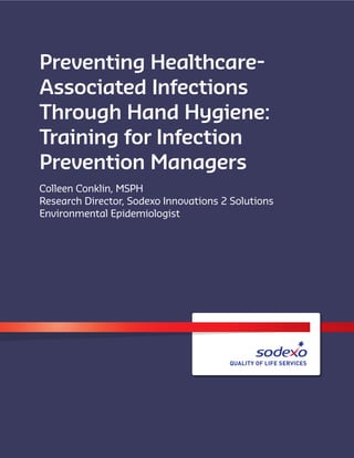 Preventing Healthcare-
Associated Infections
Through Hand Hygiene:
Training for Infection
Prevention Managers
Colleen Conklin, MSPH
Research Director, Sodexo Innovations 2 Solutions
Environmental Epidemiologist
 