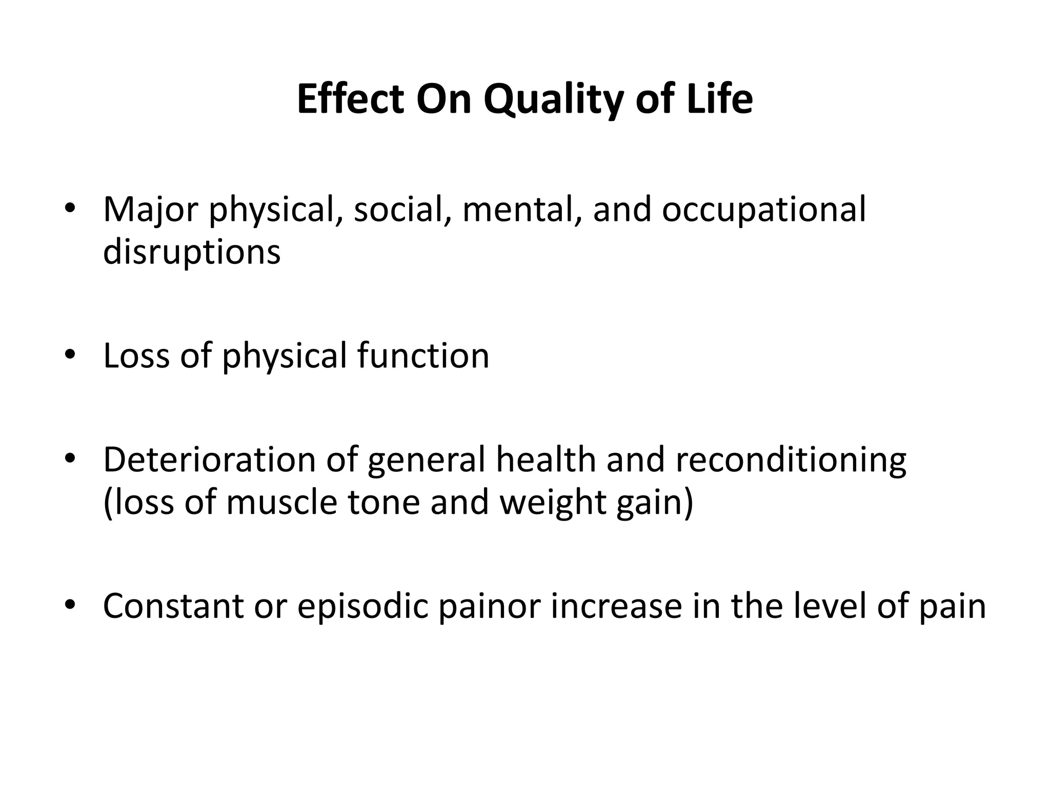 Effect On Quality of Life
• Major physical, social, mental, and occupational
disruptions
• Loss of physical function
• Deterioration of general health and reconditioning
(loss of muscle tone and weight gain)
• Constant or episodic painor increase in the level of pain
 