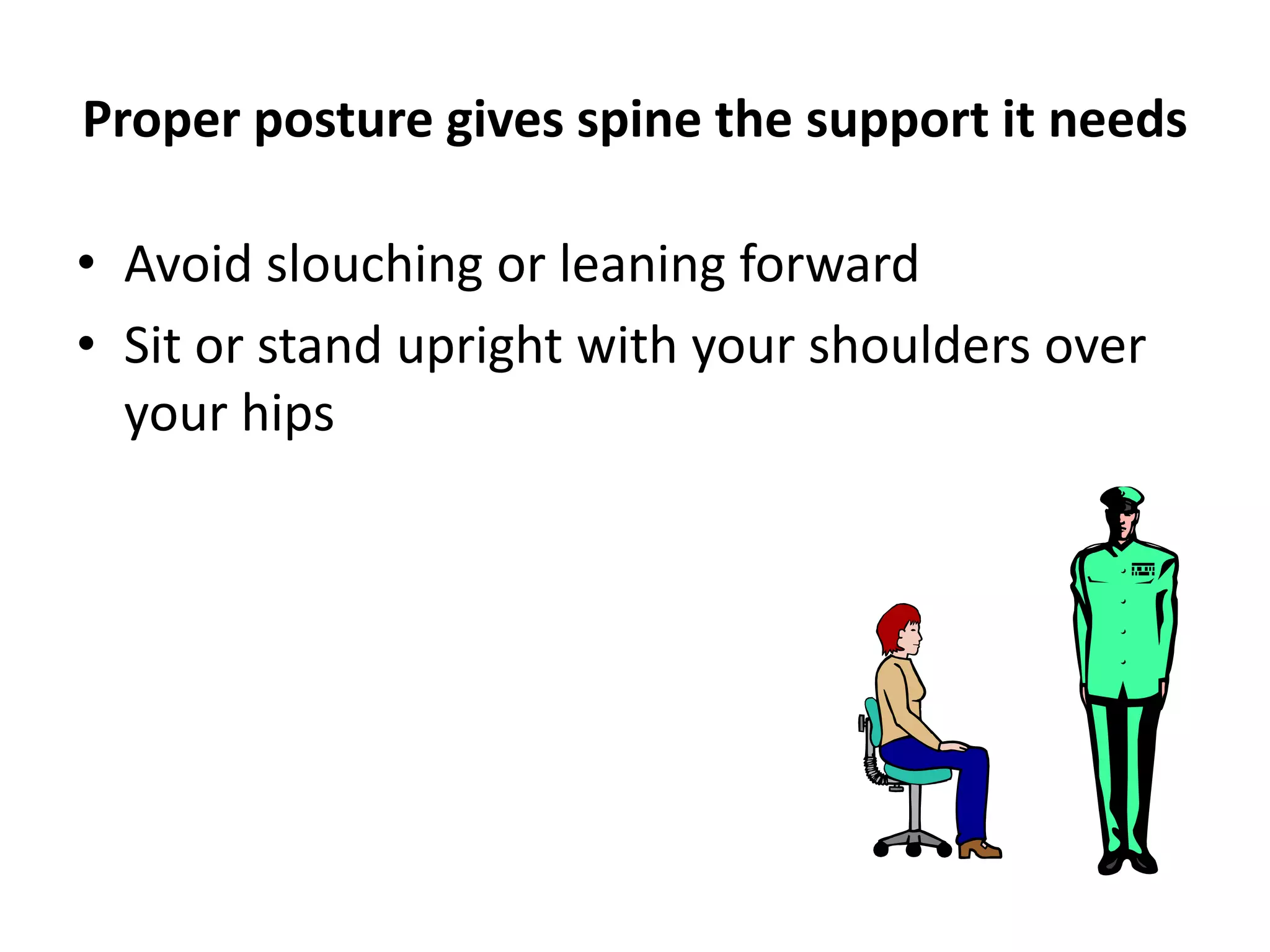 Proper posture gives spine the support it needs
• Avoid slouching or leaning forward
• Sit or stand upright with your shoulders over
your hips
 