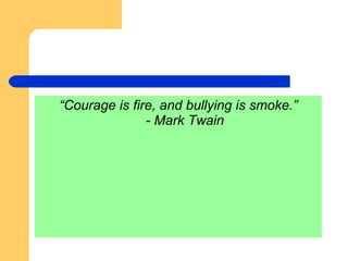 “ Courage is fire, and bullying is smoke.” - Mark Twain 