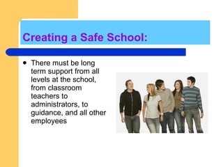 Creating a Safe School: There must be long term support from all levels at the school, from classroom teachers to administrators, to guidance, and all other employees  